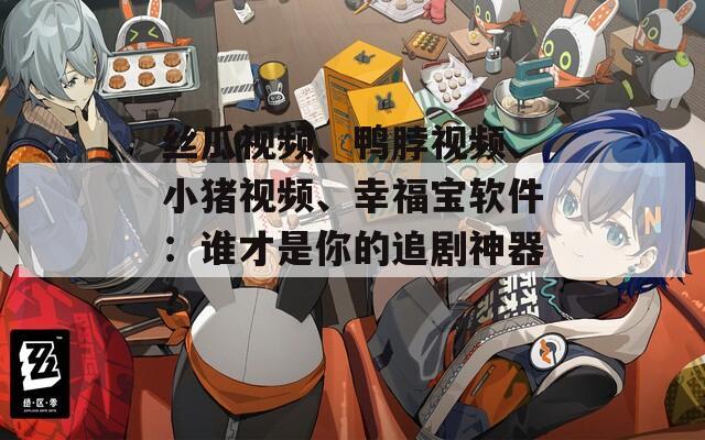 丝瓜视频、鸭脖视频、小猪视频、幸福宝软件：谁才是你的追剧神器？