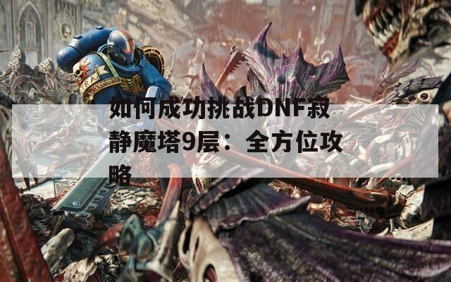 如何成功挑战DNF寂静魔塔9层：全方位攻略