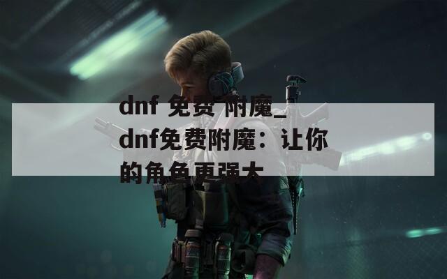 dnf 免费 附魔_dnf免费附魔：让你的角色更强大