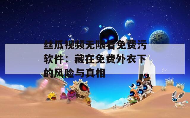 丝瓜视频无限看免费污软件：藏在免费外衣下的风险与真相
