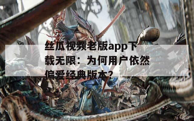 丝瓜视频老版app下载无限：为何用户依然偏爱经典版本？