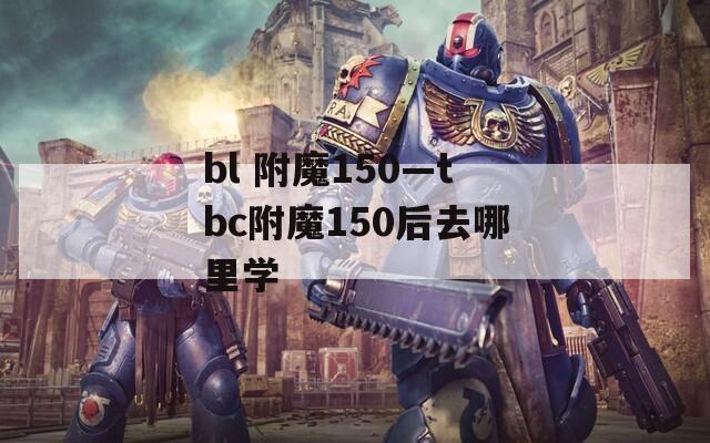 bl 附魔150—tbc附魔150后去哪里学