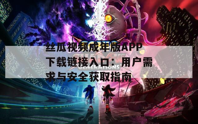 丝瓜视频成年版APP下载链接入口：用户需求与安全获取指南