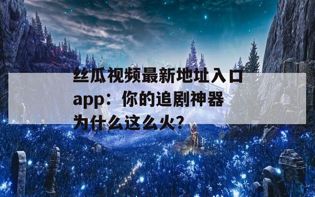 丝瓜视频最新地址入口app：你的追剧神器为什么这么火？