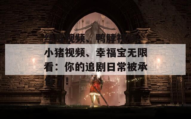 丝瓜视频、鸭脖视频、小猪视频、幸福宝无限看：你的追剧日常被承包了！