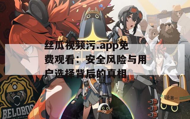 丝瓜视频污.app免费观看：安全风险与用户选择背后的真相
