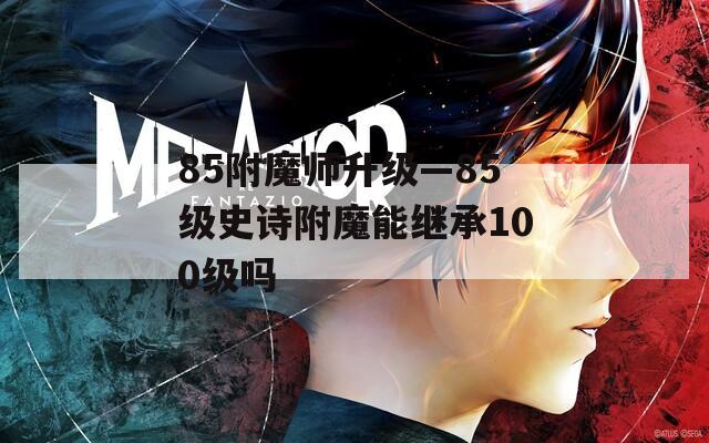 85附魔师升级—85级史诗附魔能继承100级吗
