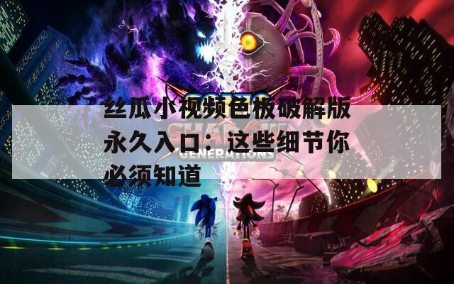 丝瓜小视频色板破解版永久入口：这些细节你必须知道