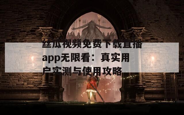 丝瓜视频免费下载直播app无限看：真实用户实测与使用攻略