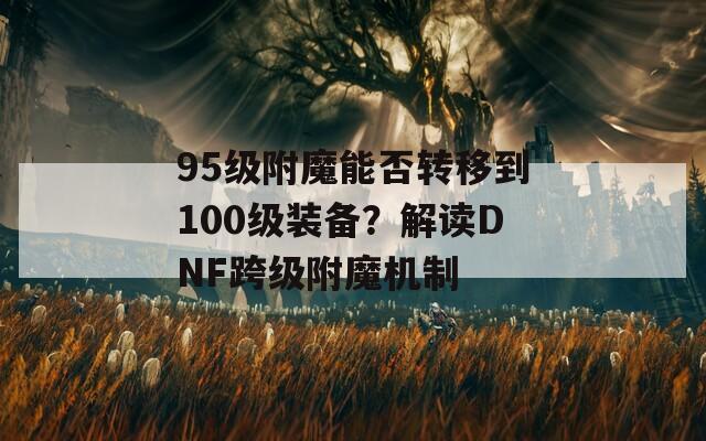 95级附魔能否转移到100级装备？解读DNF跨级附魔机制