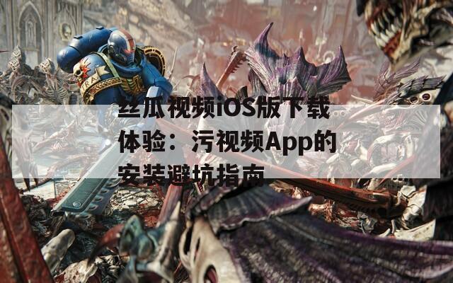 丝瓜视频iOS版下载体验：污视频App的安装避坑指南