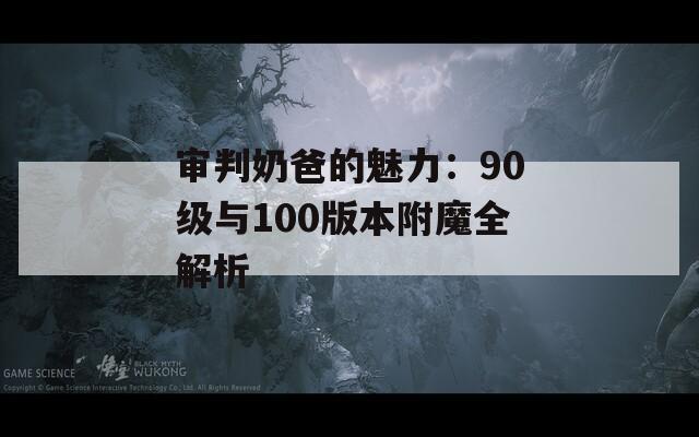 审判奶爸的魅力：90级与100版本附魔全解析
