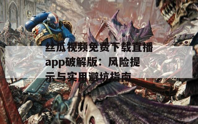 丝瓜视频免费下载直播app破解版：风险提示与实用避坑指南