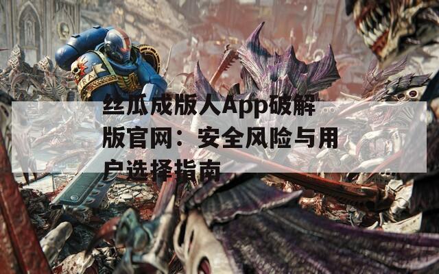 丝瓜成版人App破解版官网：安全风险与用户选择指南
