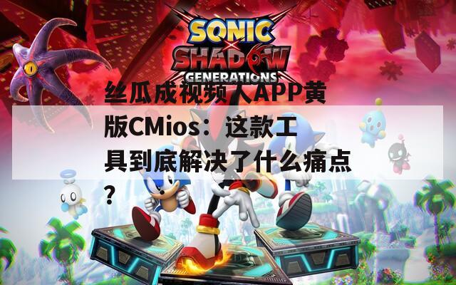 丝瓜成视频人APP黄版CMios：这款工具到底解决了什么痛点？