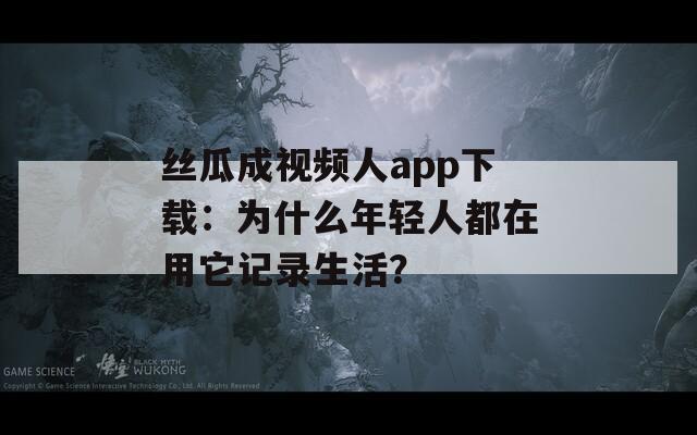 丝瓜成视频人app下载：为什么年轻人都在用它记录生活？