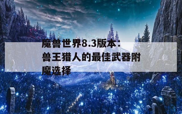 魔兽世界8.3版本：兽王猎人的最佳武器附魔选择