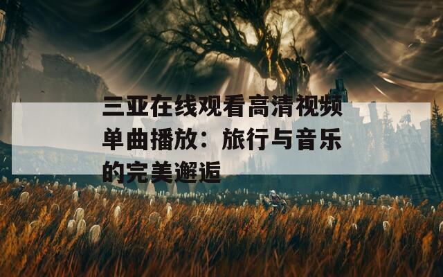 三亚在线观看高清视频单曲播放：旅行与音乐的完美邂逅