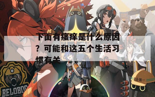 下面有瘙痒是什么原因？可能和这五个生活习惯有关