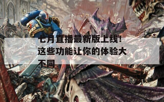 七月直播最新版上线！这些功能让你的体验大不同