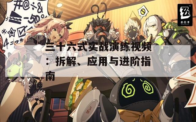 三十六式实战演练视频：拆解、应用与进阶指南