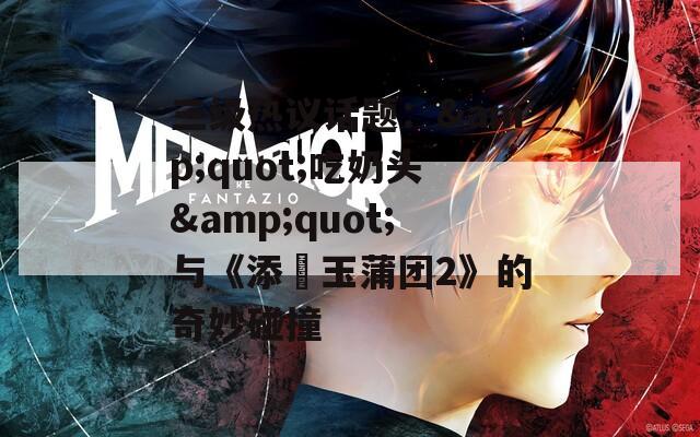三级热议话题：&quot;吃奶头&quot;与《添泬玉蒲团2》的奇妙碰撞