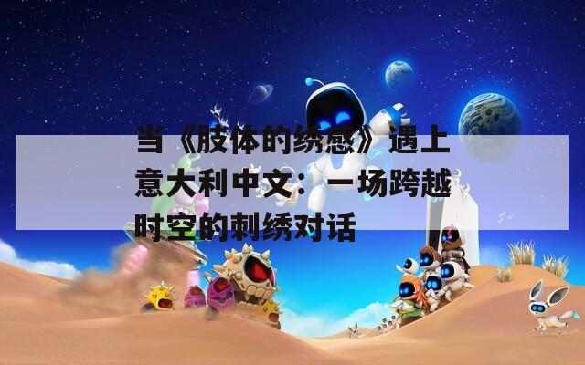 当《肢体的绣感》遇上意大利中文：一场跨越时空的刺绣对话