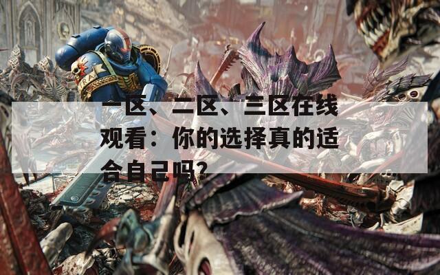 一区、二区、三区在线观看：你的选择真的适合自己吗？
