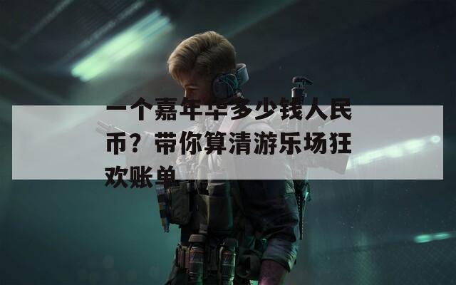 一个嘉年华多少钱人民币？带你算清游乐场狂欢账单