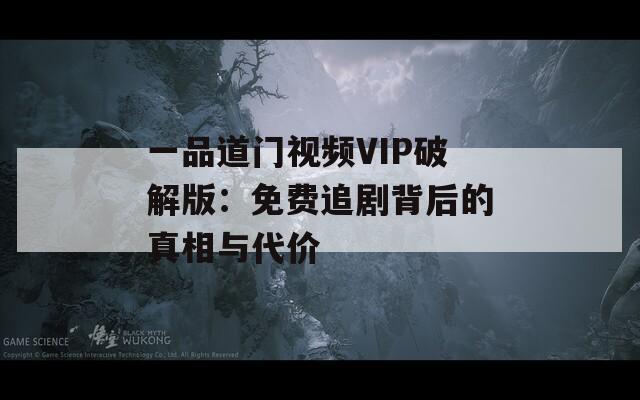 一品道门视频VIP破解版：免费追剧背后的真相与代价
