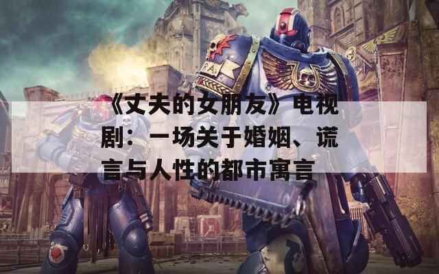 《丈夫的女朋友》电视剧：一场关于婚姻、谎言与人性的都市寓言