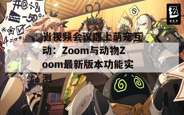 当视频会议遇上萌宠互动：Zoom与动物Zoom最新版本功能实测