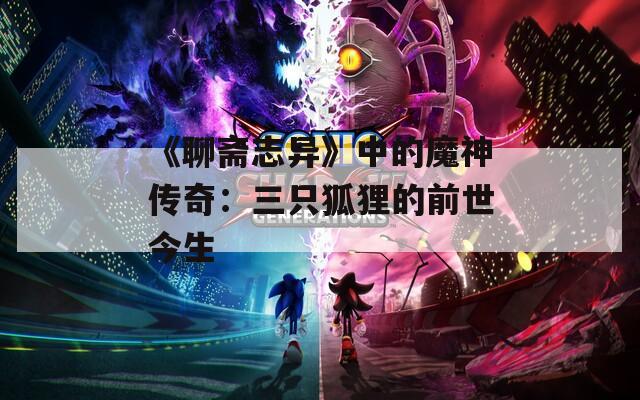《聊斋志异》中的魔神传奇：三只狐狸的前世今生