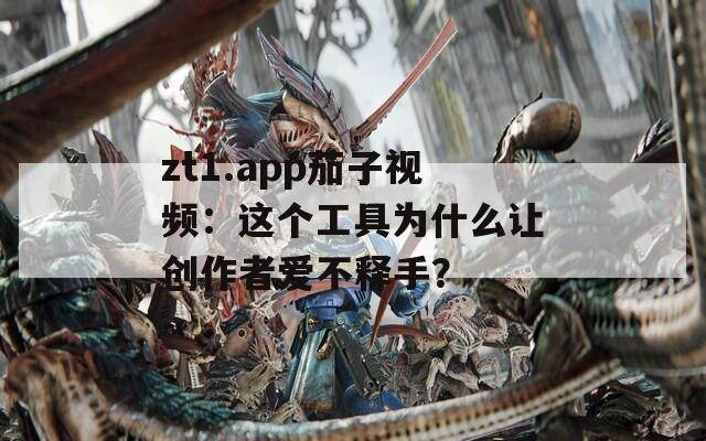 zt1.app茄子视频：这个工具为什么让创作者爱不释手？