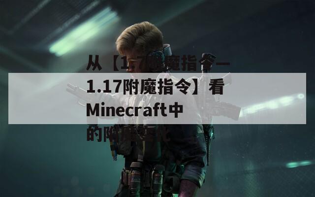 从【1.7附魔指令—1.17附魔指令】看Minecraft中的附魔变化