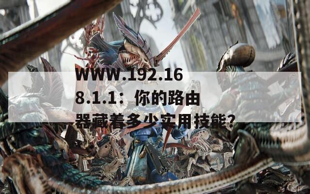 WWW.192.168.1.1：你的路由器藏着多少实用技能？