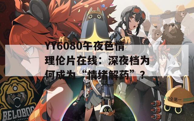YY6080午夜色情理伦片在线：深夜档为何成为“情绪解药”？