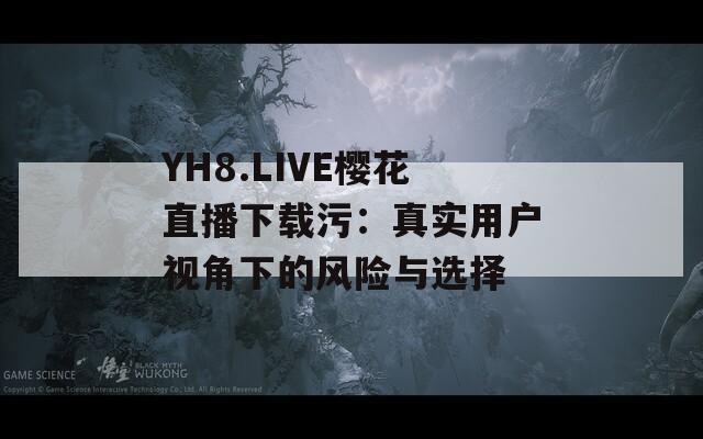 YH8.LIVE樱花直播下载污：真实用户视角下的风险与选择