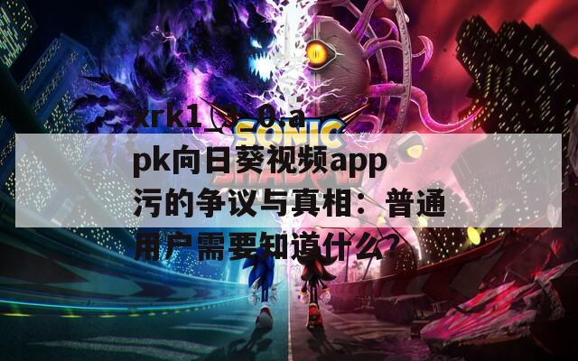 xrk1_3_0.apk向日葵视频app污的争议与真相：普通用户需要知道什么？