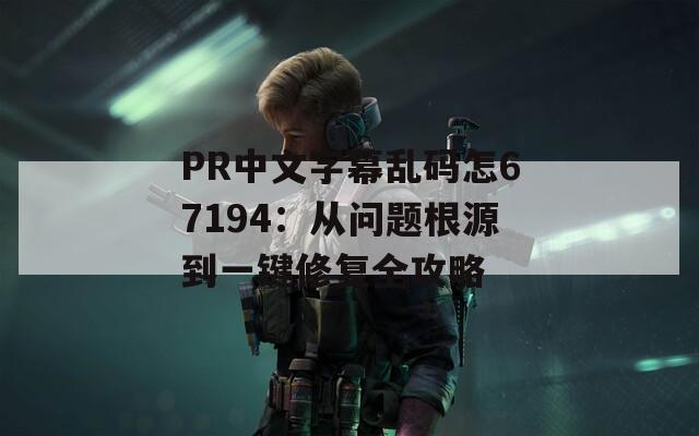 PR中文字幕乱码怎67194：从问题根源到一键修复全攻略