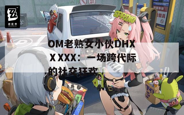 OM老熟女小伙DHXⅩXXX：一场跨代际的社交狂欢