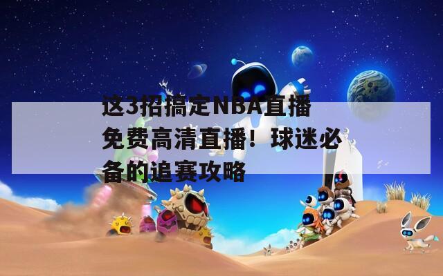 这3招搞定NBA直播免费高清直播！球迷必备的追赛攻略