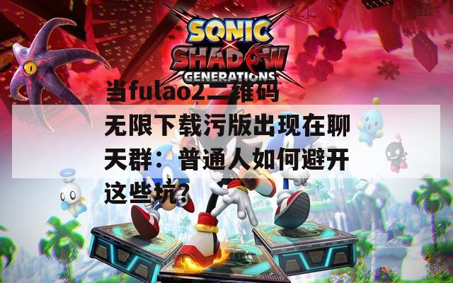 当fulao2二维码无限下载污版出现在聊天群：普通人如何避开这些坑？