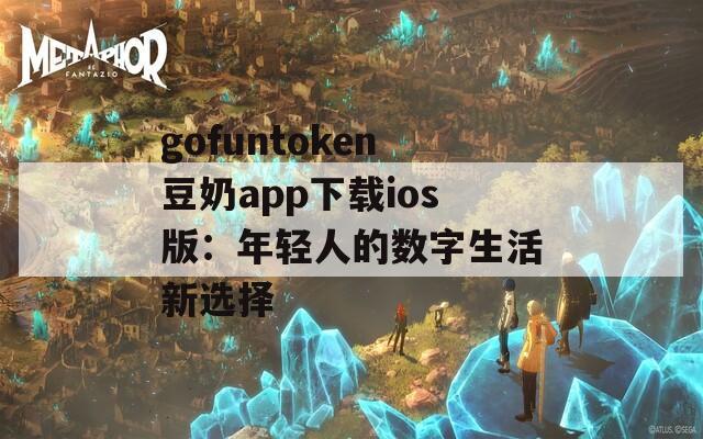 gofuntoken豆奶app下载ios版：年轻人的数字生活新选择