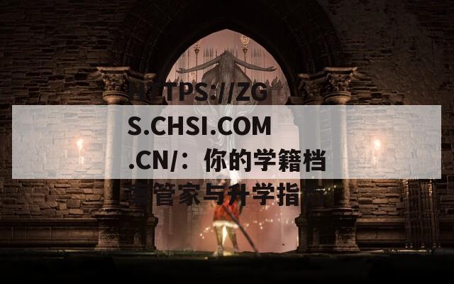 HTTPS://ZGS.CHSI.COM.CN/：你的学籍档案管家与升学指南