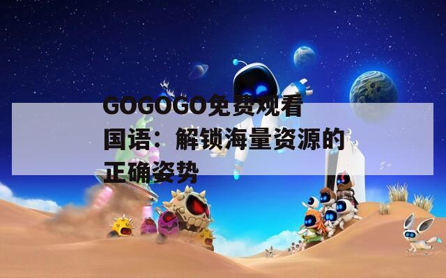 GOGOGO免费观看国语：解锁海量资源的正确姿势