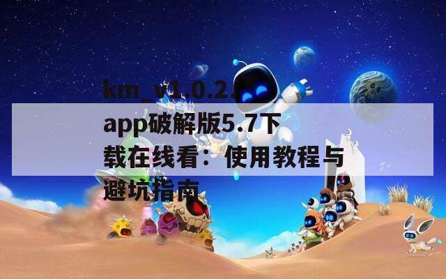 km_v1.0.2.app破解版5.7下载在线看：使用教程与避坑指南
