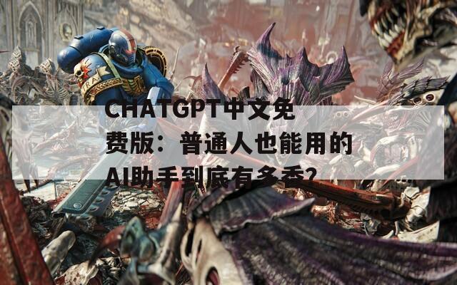 CHATGPT中文免费版：普通人也能用的AI助手到底有多香？