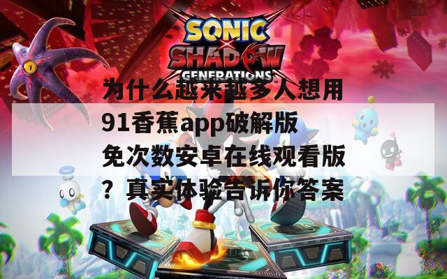 为什么越来越多人想用91香蕉app破解版免次数安卓在线观看版？真实体验告诉你答案