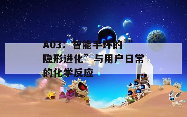 A03：智能手环的“隐形进化”与用户日常的化学反应